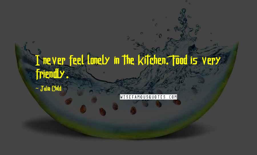 Julia Child quotes: I never feel lonely in the kitchen. Food is very friendly.