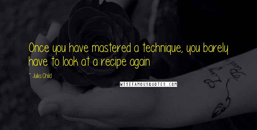 Julia Child quotes: Once you have mastered a technique, you barely have to look at a recipe again