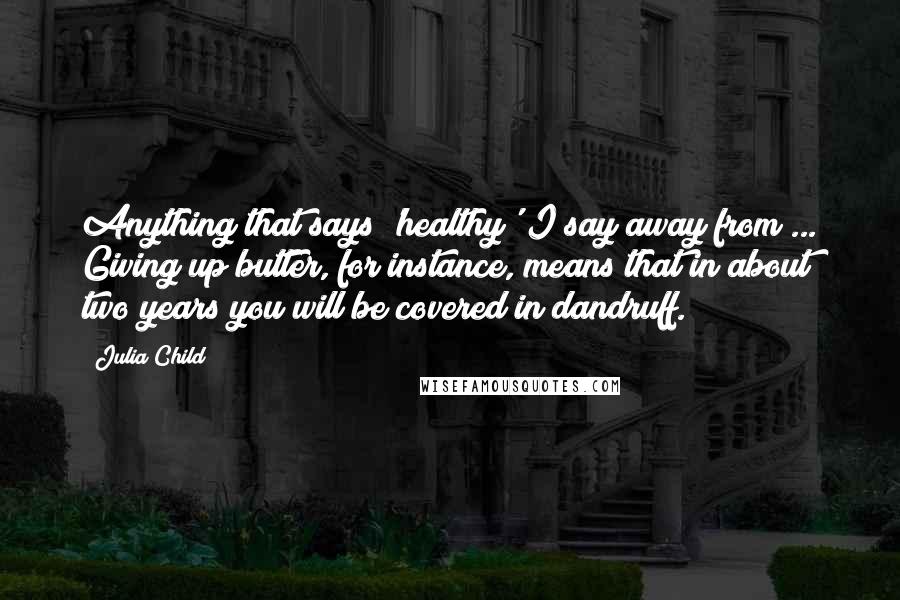 Julia Child quotes: Anything that says 'healthy' I say away from ... Giving up butter, for instance, means that in about two years you will be covered in dandruff.