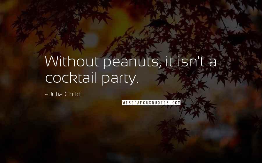 Julia Child quotes: Without peanuts, it isn't a cocktail party.
