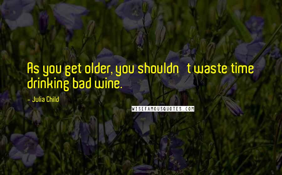 Julia Child quotes: As you get older, you shouldn't waste time drinking bad wine.