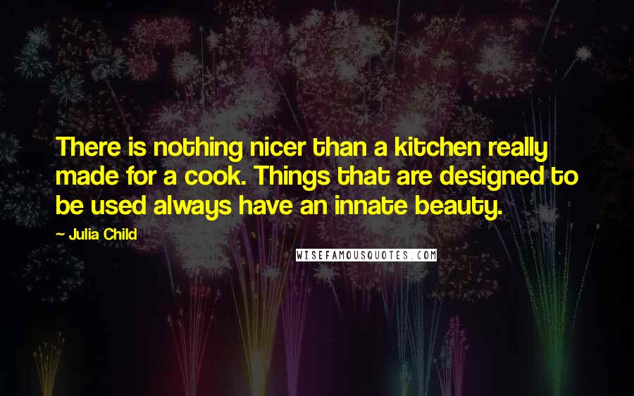 Julia Child quotes: There is nothing nicer than a kitchen really made for a cook. Things that are designed to be used always have an innate beauty.