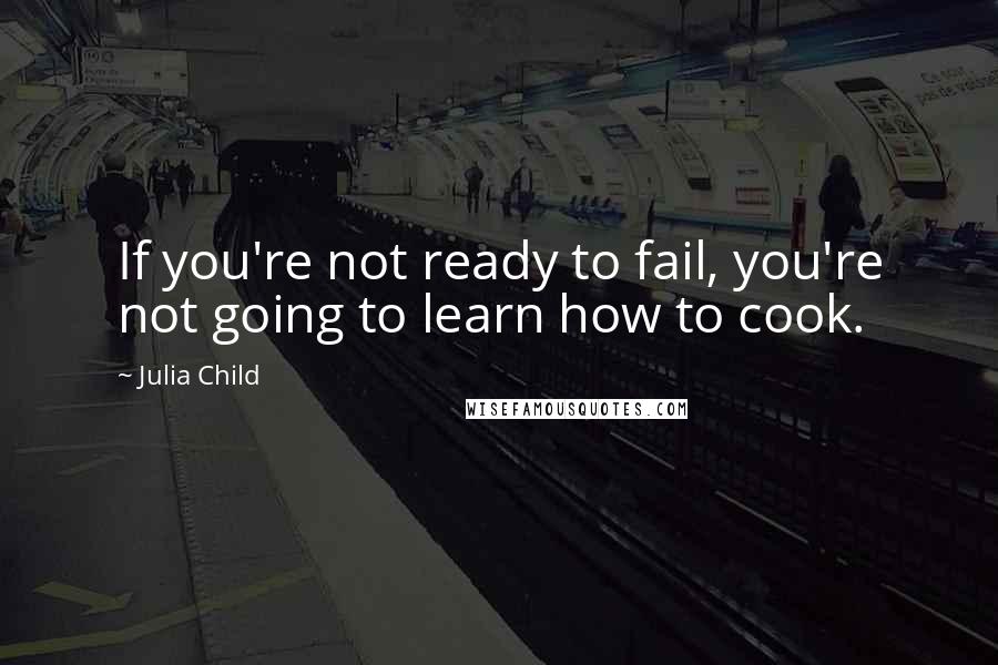 Julia Child quotes: If you're not ready to fail, you're not going to learn how to cook.