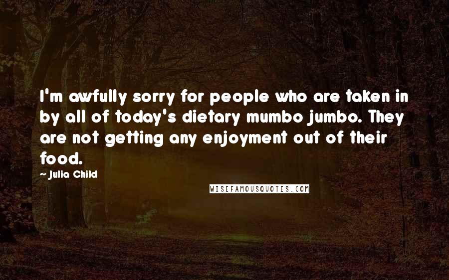 Julia Child quotes: I'm awfully sorry for people who are taken in by all of today's dietary mumbo jumbo. They are not getting any enjoyment out of their food.