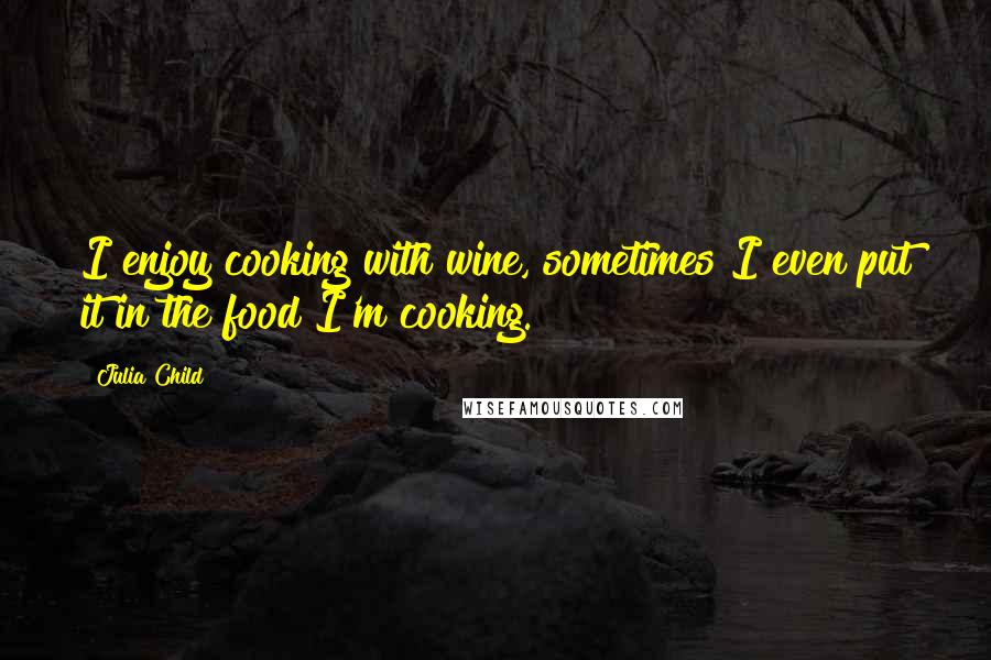 Julia Child quotes: I enjoy cooking with wine, sometimes I even put it in the food I'm cooking.