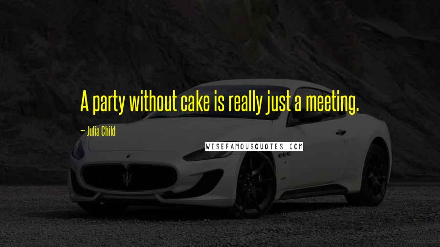 Julia Child quotes: A party without cake is really just a meeting.