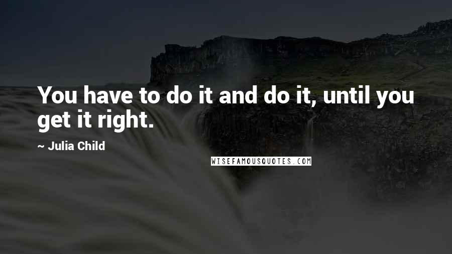 Julia Child quotes: You have to do it and do it, until you get it right.