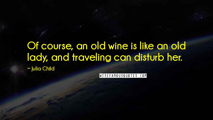 Julia Child quotes: Of course, an old wine is like an old lady, and traveling can disturb her.
