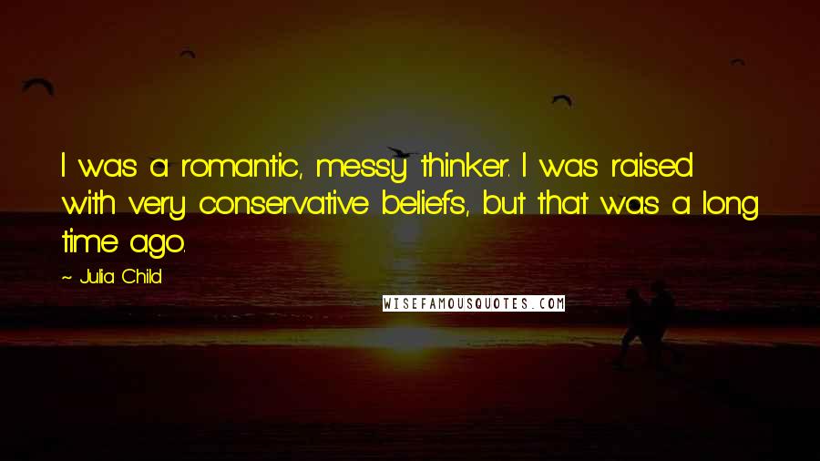 Julia Child quotes: I was a romantic, messy thinker. I was raised with very conservative beliefs, but that was a long time ago.