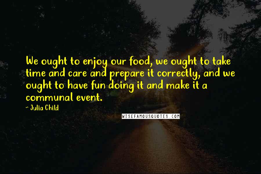 Julia Child quotes: We ought to enjoy our food, we ought to take time and care and prepare it correctly, and we ought to have fun doing it and make it a communal