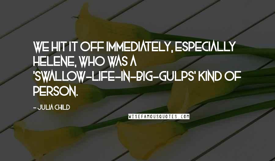 Julia Child quotes: We hit it off immediately, especially Helene, who was a 'swallow-life-in-big-gulps' kind of person.