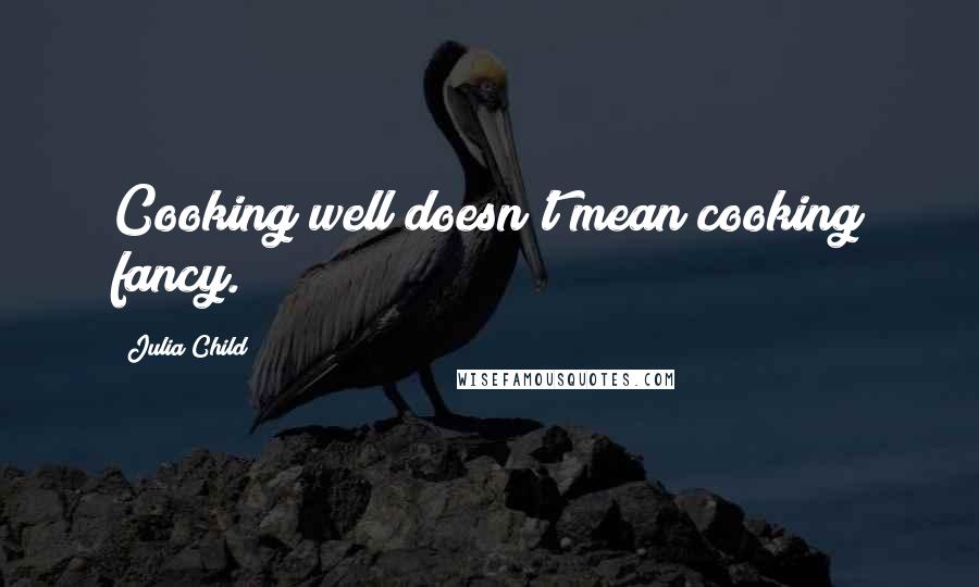 Julia Child quotes: Cooking well doesn't mean cooking fancy.