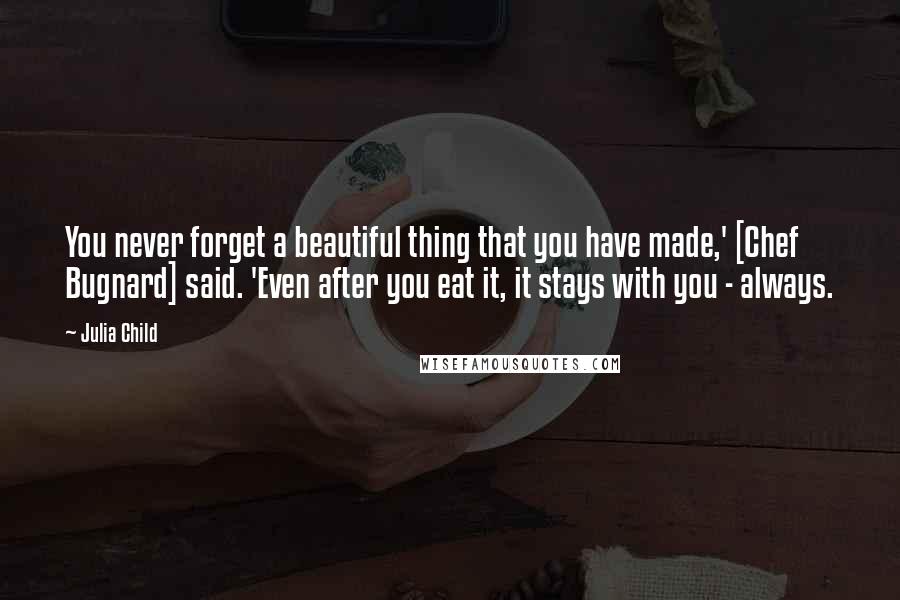 Julia Child quotes: You never forget a beautiful thing that you have made,' [Chef Bugnard] said. 'Even after you eat it, it stays with you - always.