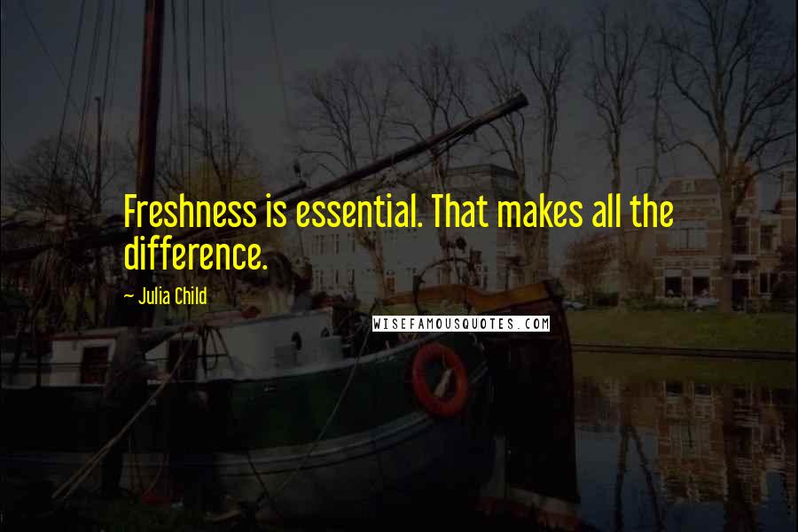 Julia Child quotes: Freshness is essential. That makes all the difference.