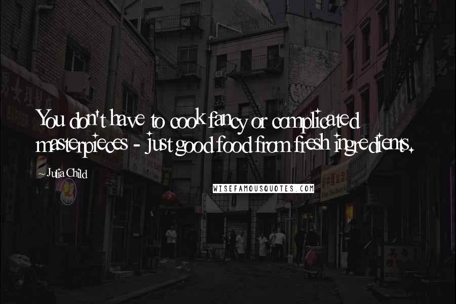 Julia Child quotes: You don't have to cook fancy or complicated masterpieces - just good food from fresh ingredients.