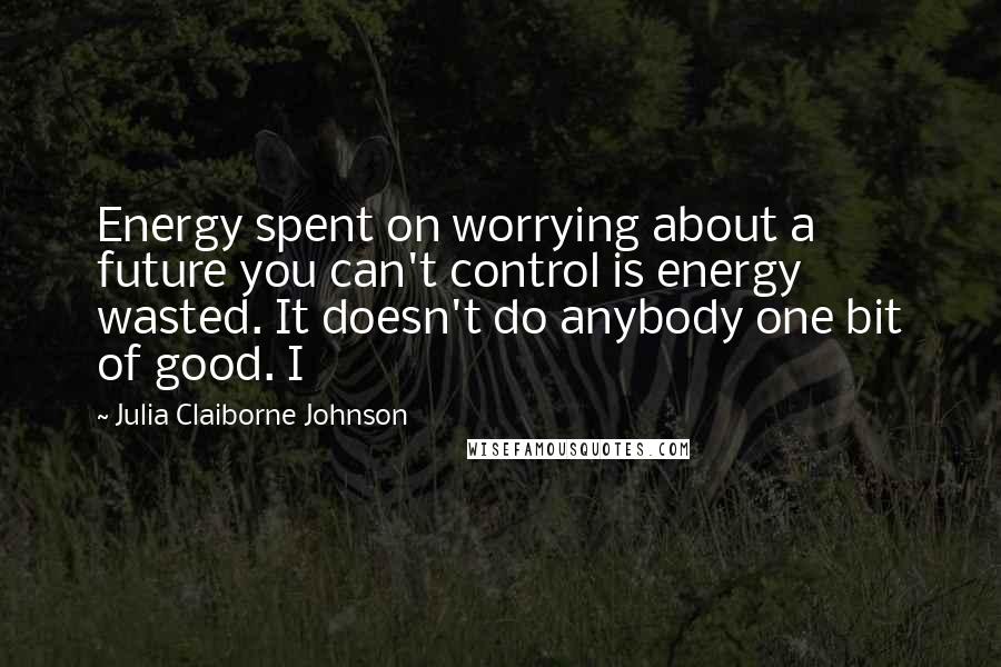 Julia Claiborne Johnson quotes: Energy spent on worrying about a future you can't control is energy wasted. It doesn't do anybody one bit of good. I