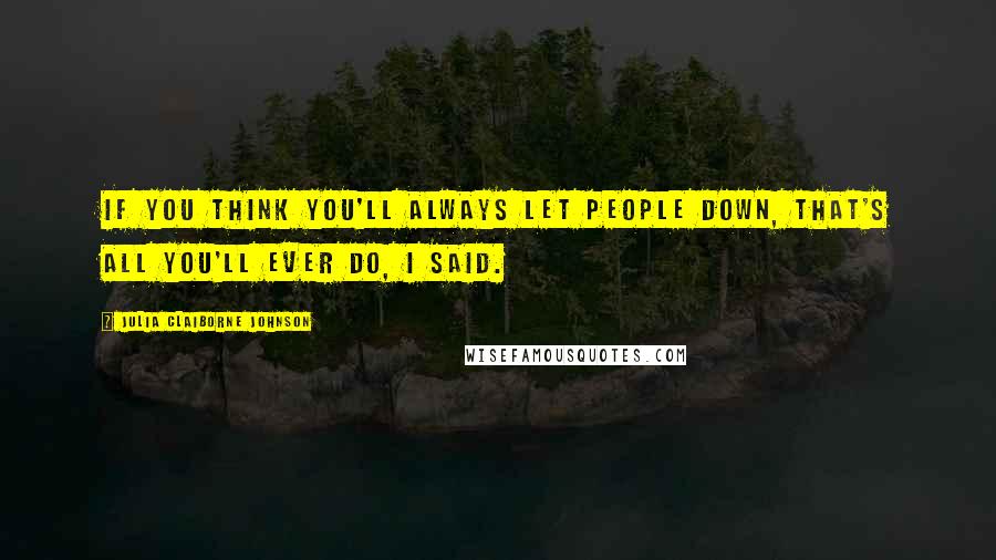 Julia Claiborne Johnson quotes: If you think you'll always let people down, that's all you'll ever do, I said.