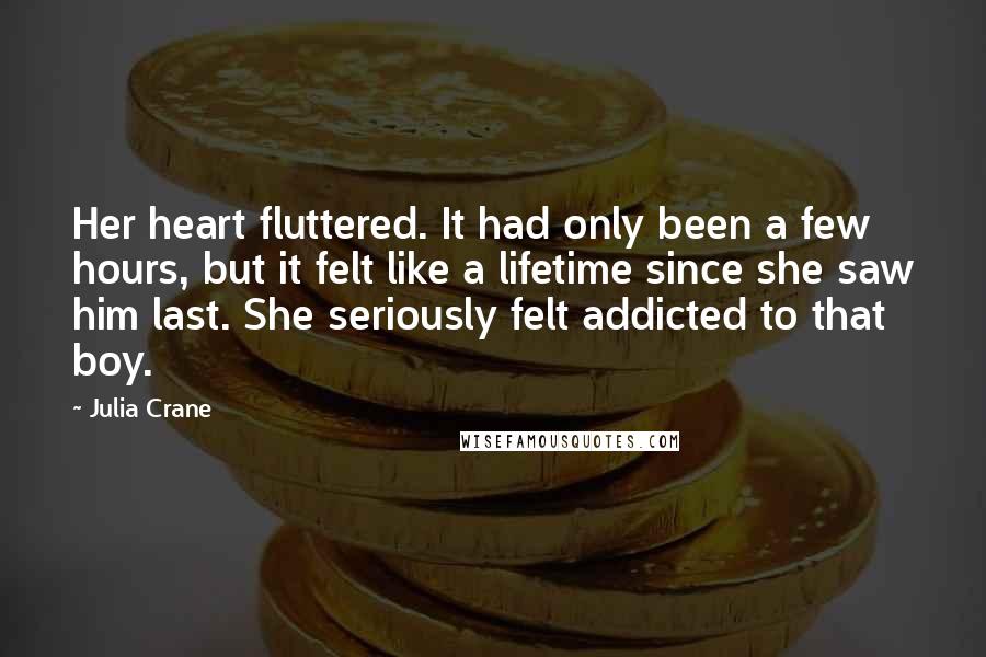 Julia Crane quotes: Her heart fluttered. It had only been a few hours, but it felt like a lifetime since she saw him last. She seriously felt addicted to that boy.