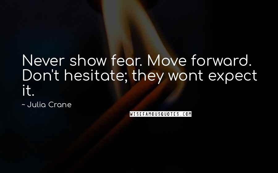 Julia Crane quotes: Never show fear. Move forward. Don't hesitate; they wont expect it.