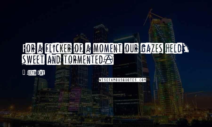 Julia Day quotes: For a flicker of a moment our gazes held, sweet and tormented.