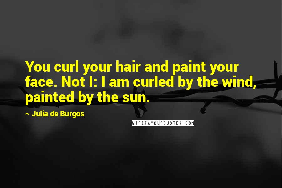 Julia De Burgos quotes: You curl your hair and paint your face. Not I: I am curled by the wind, painted by the sun. Julia De Burgos quotes: You curl your hair and paint your face. Not I: I am curled by the wind, painted by the sun.