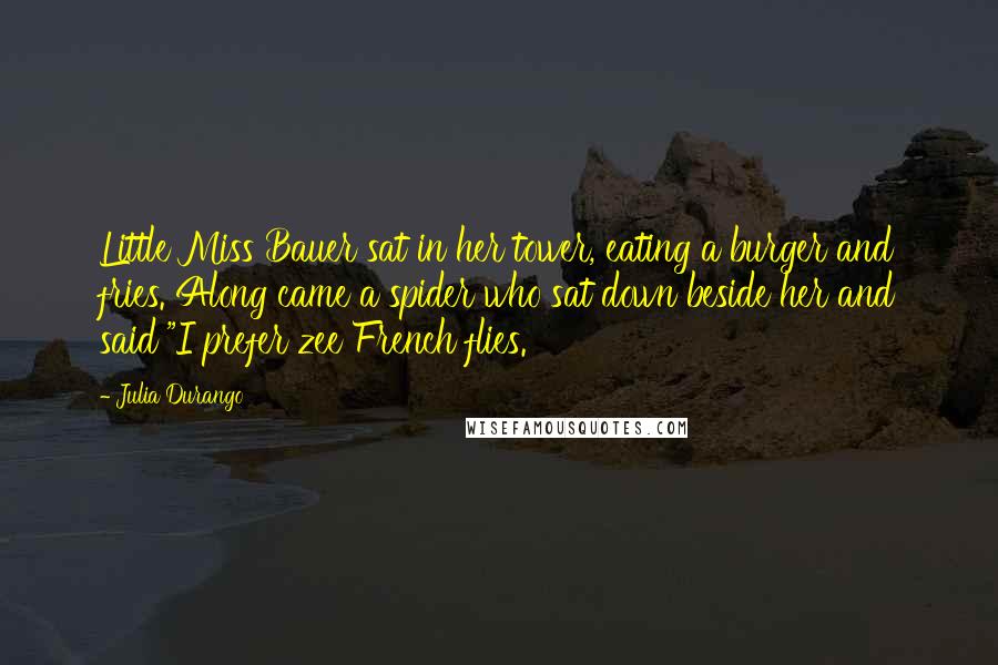 Julia Durango quotes: Little Miss Bauer sat in her tower, eating a burger and fries. Along came a spider who sat down beside her and said "I prefer zee French flies.