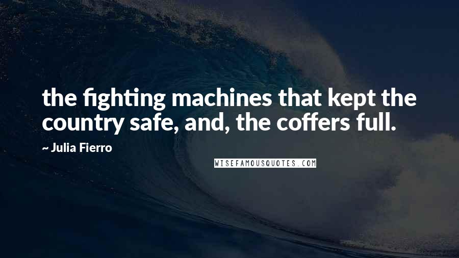 Julia Fierro quotes: the fighting machines that kept the country safe, and, the coffers full.