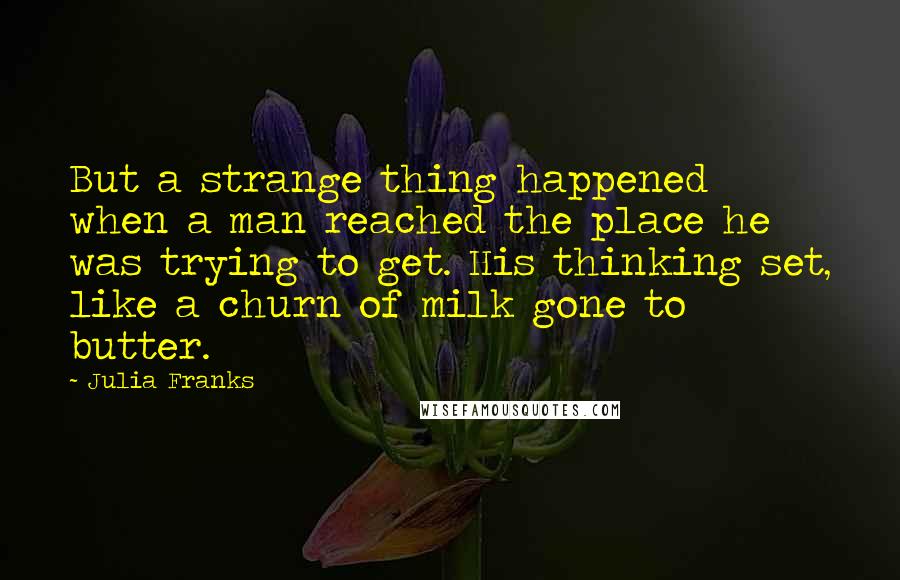 Julia Franks quotes: But a strange thing happened when a man reached the place he was trying to get. His thinking set, like a churn of milk gone to butter. Julia Franks quotes: But a strange thing happened when a man reached the place he was trying to get. His thinking set, like a churn of milk gone to butter.