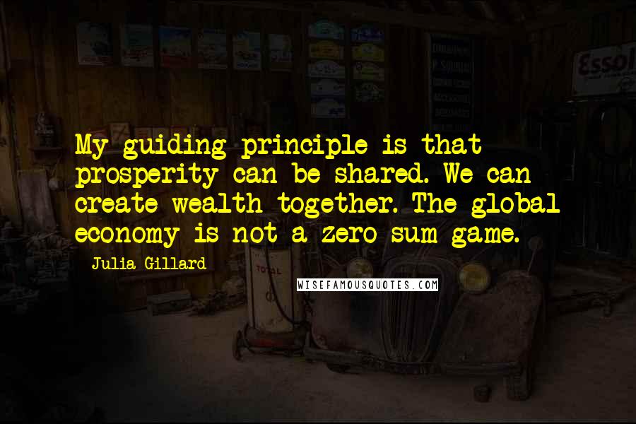 Julia Gillard quotes: My guiding principle is that prosperity can be shared. We can create wealth together. The global economy is not a zero-sum game. Julia Gillard quotes: My guiding principle is that prosperity can be shared. We can create wealth together. The global economy is not a zero-sum game.