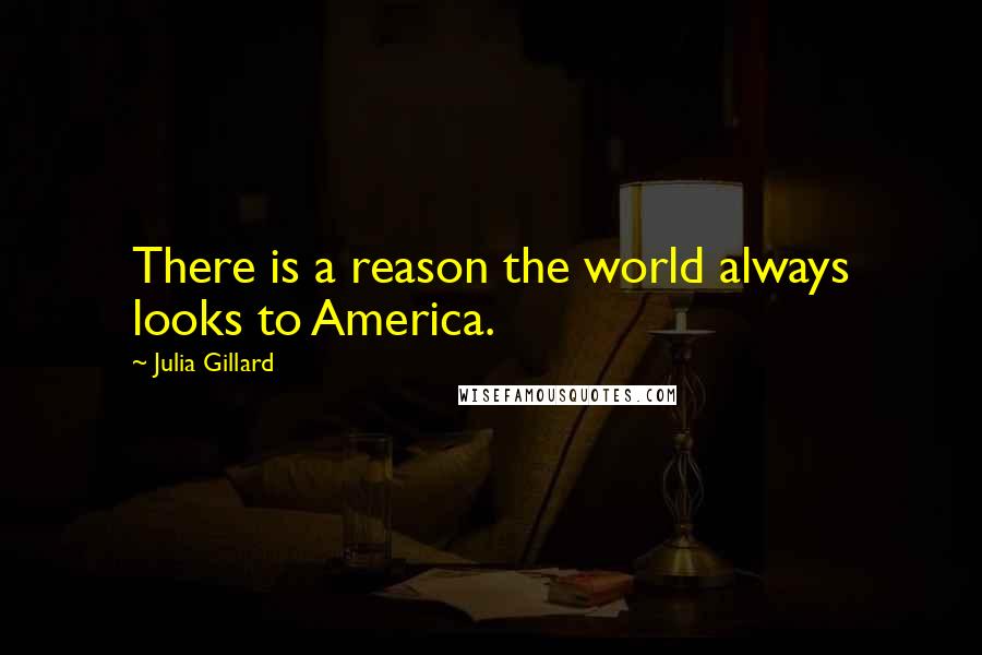 Julia Gillard quotes: There is a reason the world always looks to America.