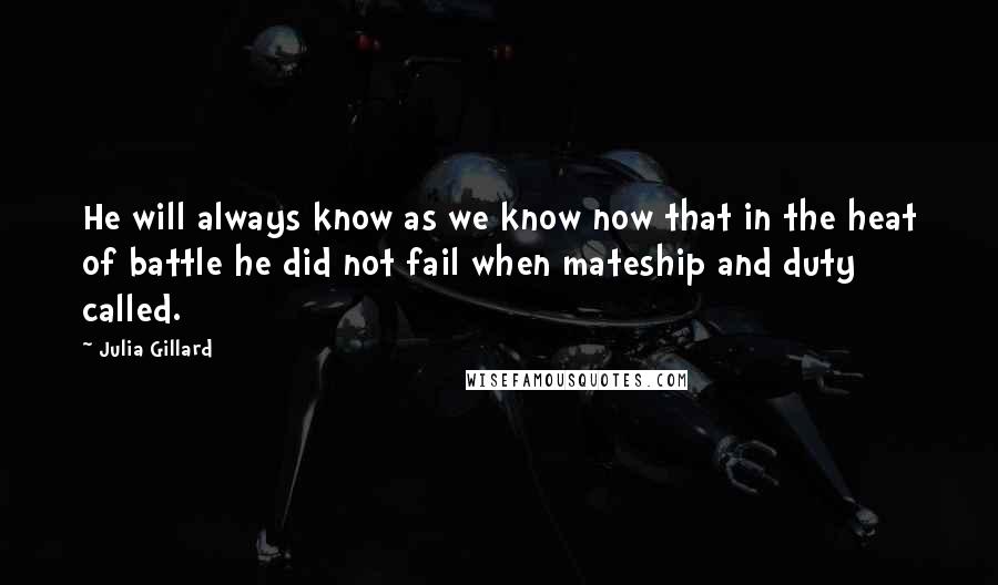 Julia Gillard quotes: He will always know as we know now that in the heat of battle he did not fail when mateship and duty called.