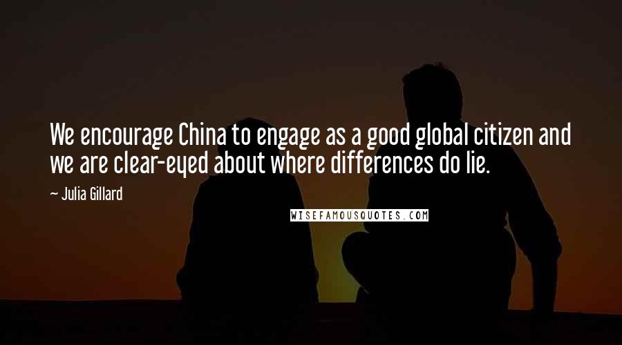 Julia Gillard quotes: We encourage China to engage as a good global citizen and we are clear-eyed about where differences do lie. Julia Gillard quotes: We encourage China to engage as a good global citizen and we are clear-eyed about where differences do lie.