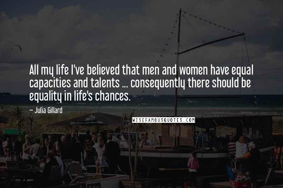 Julia Gillard quotes: All my life I've believed that men and women have equal capacities and talents ... consequently there should be equality in life's chances.