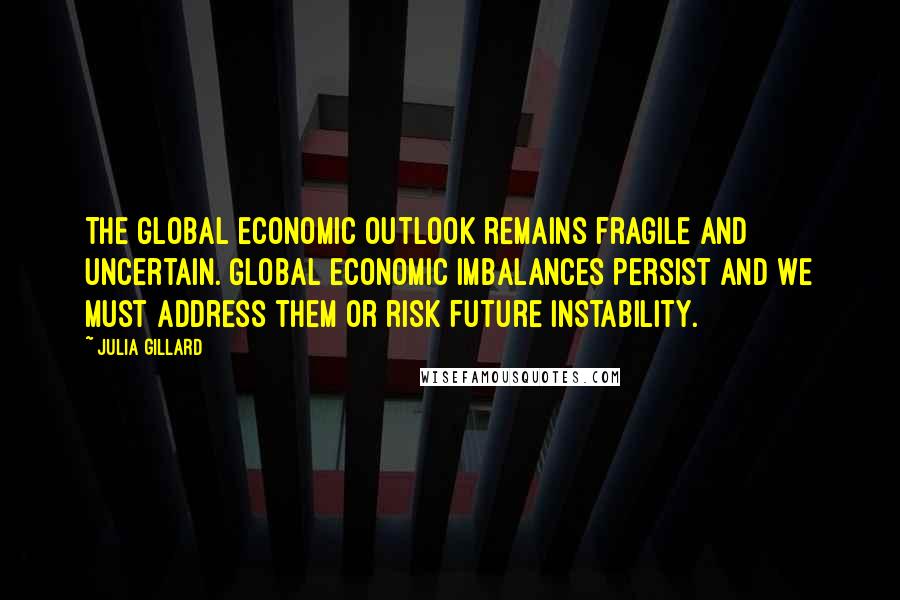 Julia Gillard quotes: The global economic outlook remains fragile and uncertain. Global economic imbalances persist and we must address them or risk future instability. Julia Gillard quotes: The global economic outlook remains fragile and uncertain. Global economic imbalances persist and we must address them or risk future instability.