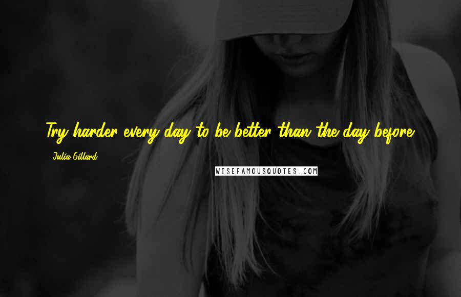 Julia Gillard quotes: Try harder every day to be better than the day before.