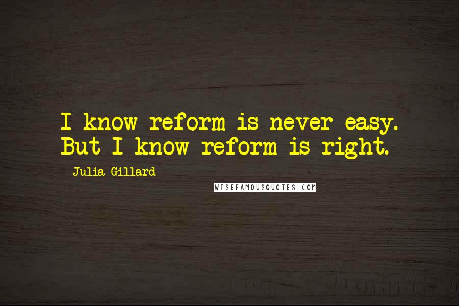 Julia Gillard quotes: I know reform is never easy. But I know reform is right.