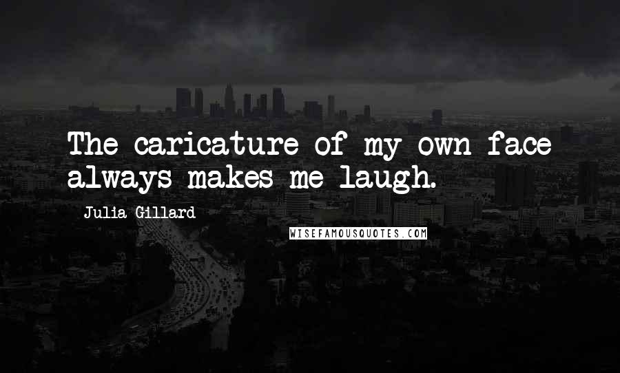 Julia Gillard quotes: The caricature of my own face always makes me laugh.