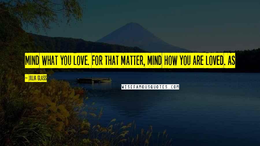 Julia Glass quotes: Mind what you love. For that matter, mind how you are loved. As