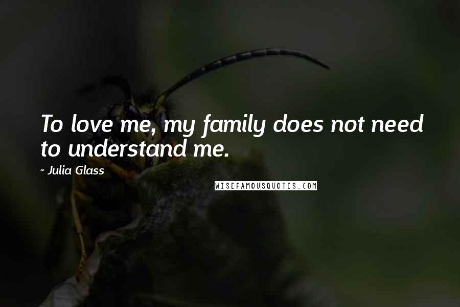 Julia Glass quotes: To love me, my family does not need to understand me.