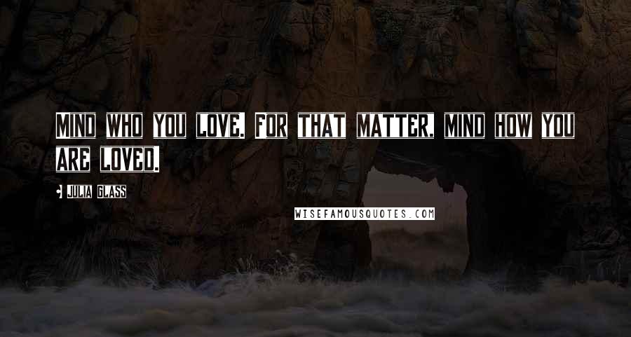 Julia Glass quotes: Mind who you love. For that matter, mind how you are loved.