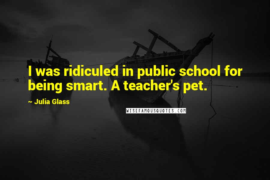 Julia Glass quotes: I was ridiculed in public school for being smart. A teacher's pet.