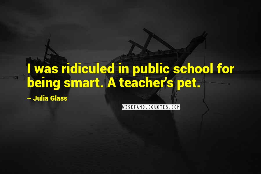 Julia Glass quotes: I was ridiculed in public school for being smart. A teacher's pet.