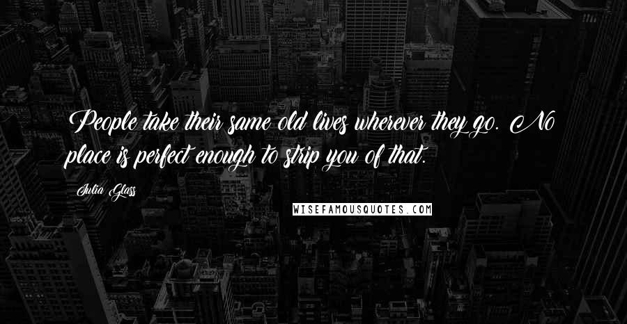 Julia Glass quotes: People take their same old lives wherever they go. No place is perfect enough to strip you of that.
