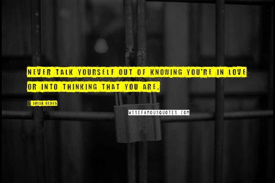 Julia Glass quotes: Never talk yourself out of knowing you're in love or into thinking that you are.
