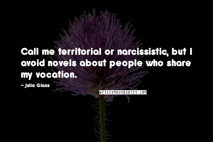 Julia Glass quotes: Call me territorial or narcissistic, but I avoid novels about people who share my vocation.