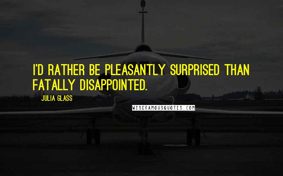 Julia Glass quotes: I'd rather be pleasantly surprised than fatally disappointed.