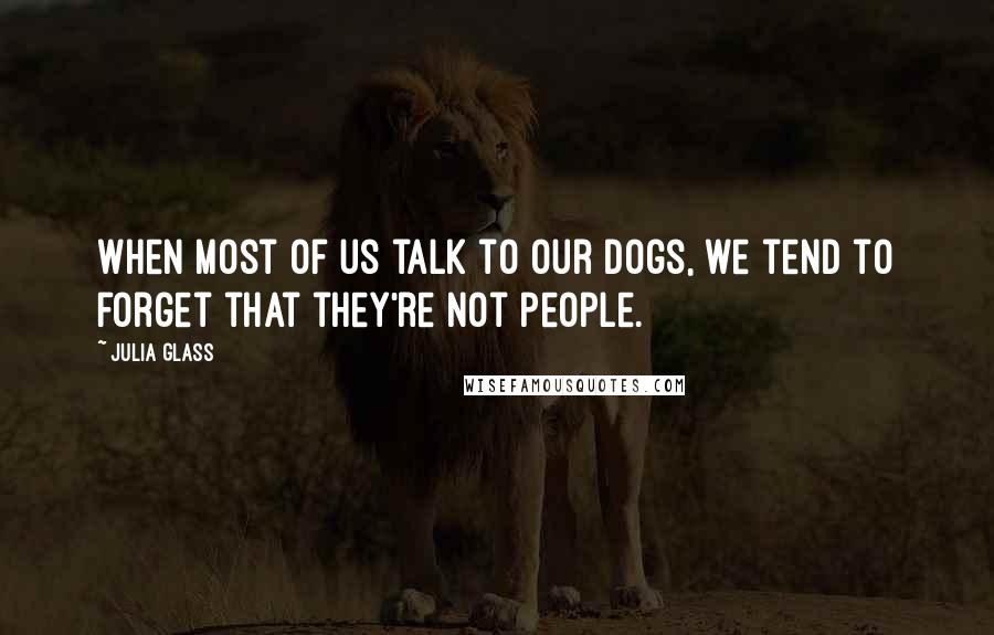 Julia Glass quotes: When most of us talk to our dogs, we tend to forget that they're not people.