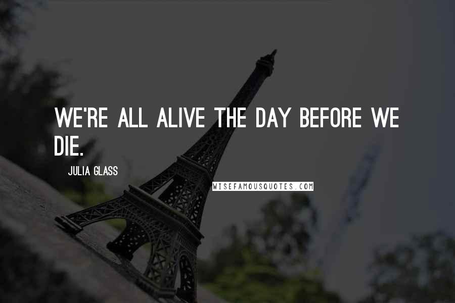 Julia Glass quotes: We're all alive the day before we die.