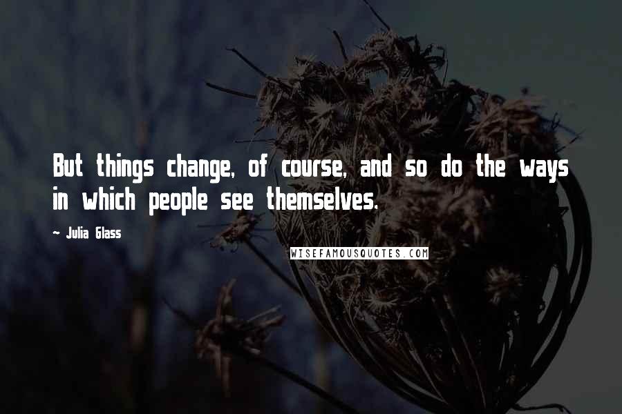 Julia Glass quotes: But things change, of course, and so do the ways in which people see themselves.