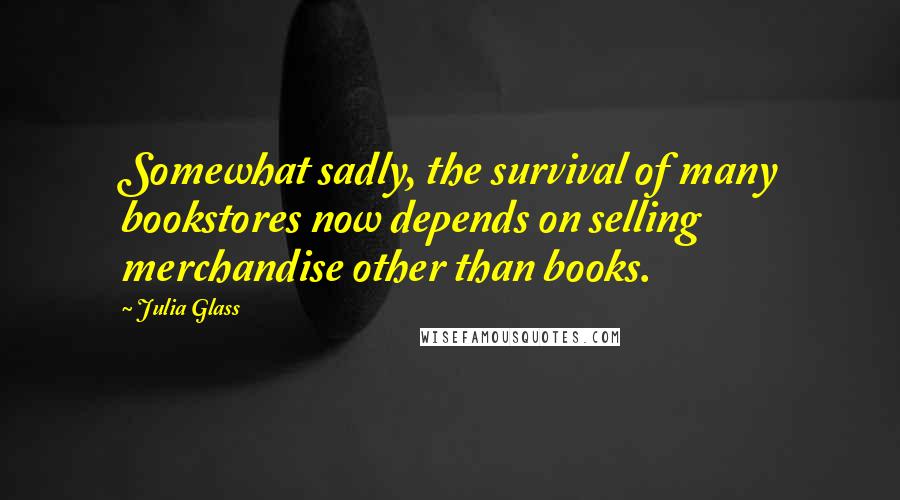 Julia Glass quotes: Somewhat sadly, the survival of many bookstores now depends on selling merchandise other than books.